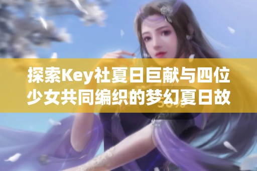 探索Key社夏日巨献与四位少女共同编织的梦幻夏日故事