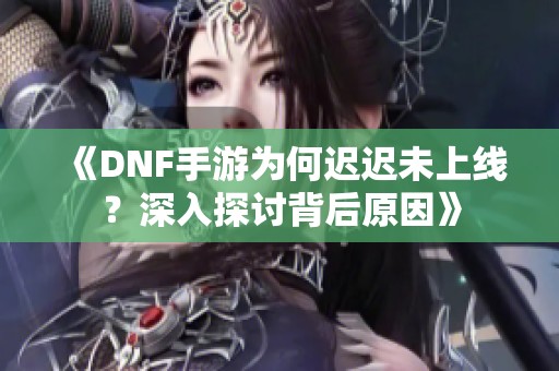 《DNF手游为何迟迟未上线？深入探讨背后原因》