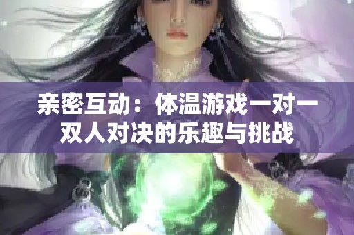 亲密互动：体温游戏一对一双人对决的乐趣与挑战