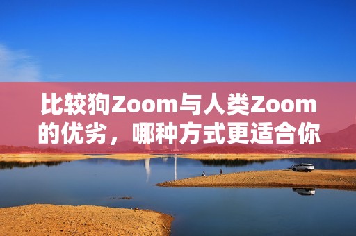 比较狗Zoom与人类Zoom的优劣，哪种方式更适合你？