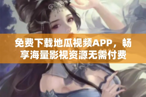 免费下载地瓜视频APP，畅享海量影视资源无需付费