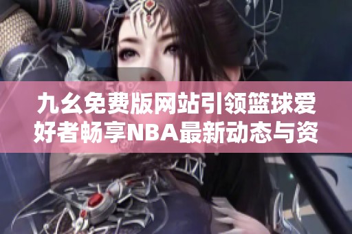 九幺免费版网站引领篮球爱好者畅享NBA最新动态与资讯