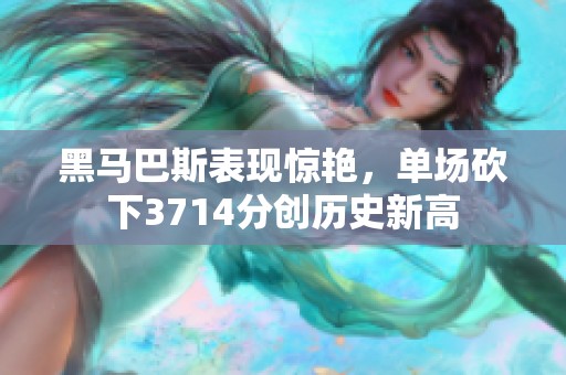 黑马巴斯表现惊艳，单场砍下3714分创历史新高