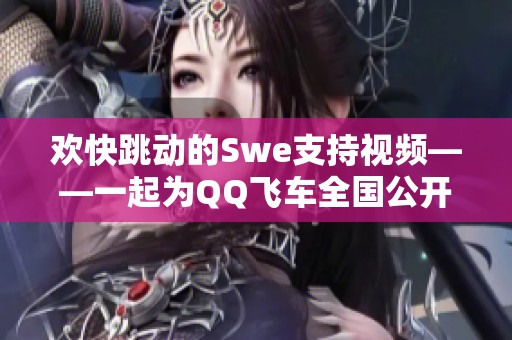 欢快跳动的Swe支持视频——一起为QQ飞车全国公开赛S5加油！