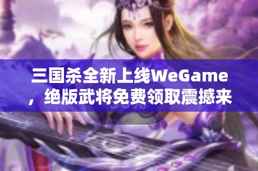 三国杀全新上线WeGame，绝版武将免费领取震撼来袭！