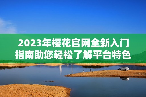 2023年樱花官网全新入门指南助您轻松了解平台特色