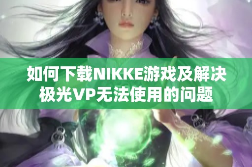 如何下载NIKKE游戏及解决极光VP无法使用的问题