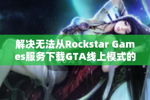 解决无法从Rockstar Games服务下载GTA线上模式的问题攻略