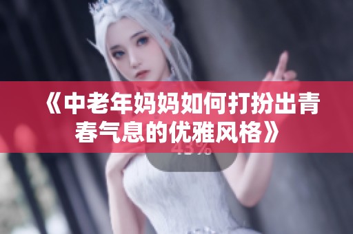 《中老年妈妈如何打扮出青春气息的优雅风格》