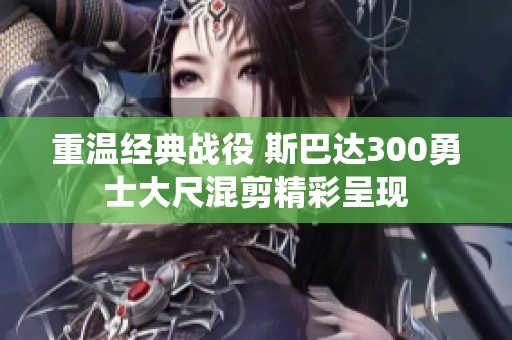 重温经典战役 斯巴达300勇士大尺混剪精彩呈现