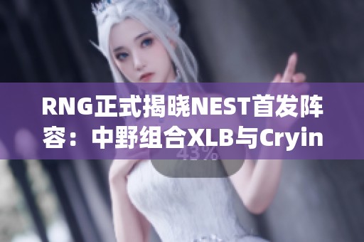 RNG正式揭晓NEST首发阵容：中野组合XLB与Cryin携手出战