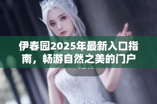 伊春园2025年最新入口指南，畅游自然之美的门户