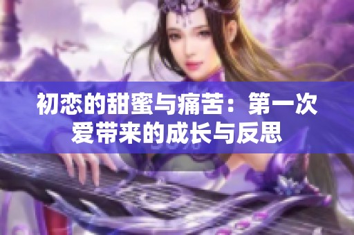 初恋的甜蜜与痛苦：第一次爱带来的成长与反思