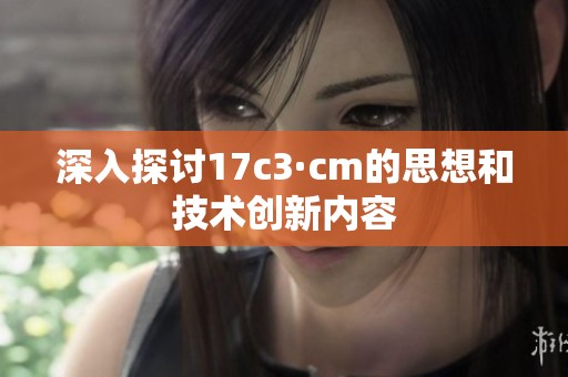 深入探讨17c3·cm的思想和技术创新内容