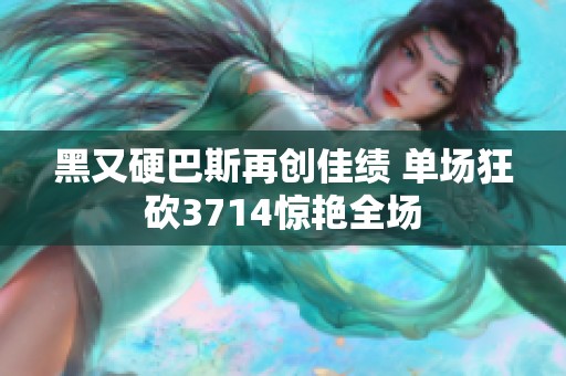 黑又硬巴斯再创佳绩 单场狂砍3714惊艳全场