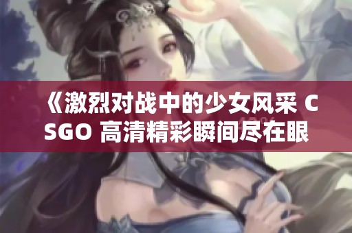 《激烈对战中的少女风采 CSGO 高清精彩瞬间尽在眼前》