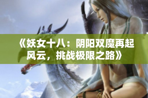 《妖女十八：阴阳双魔再起风云，挑战极限之路》