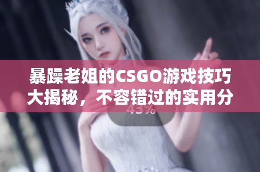 暴躁老姐的CSGO游戏技巧大揭秘，不容错过的实用分享