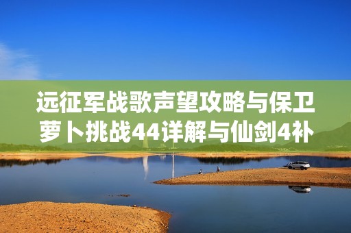 远征军战歌声望攻略与保卫萝卜挑战44详解与仙剑4补丁分享