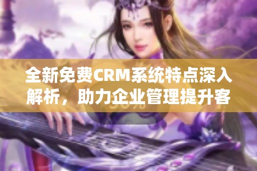 全新免费CRM系统特点深入解析，助力企业管理提升客户体验