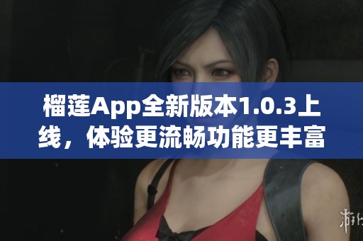 榴莲App全新版本1.0.3上线，体验更流畅功能更丰富