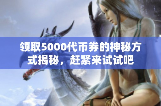 领取5000代币券的神秘方式揭秘，赶紧来试试吧