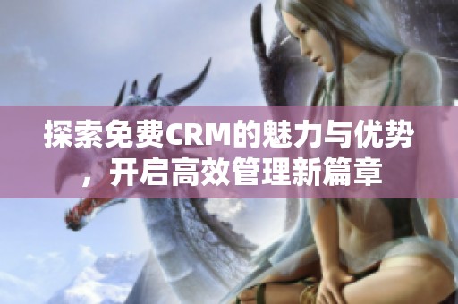 探索免费CRM的魅力与优势，开启高效管理新篇章