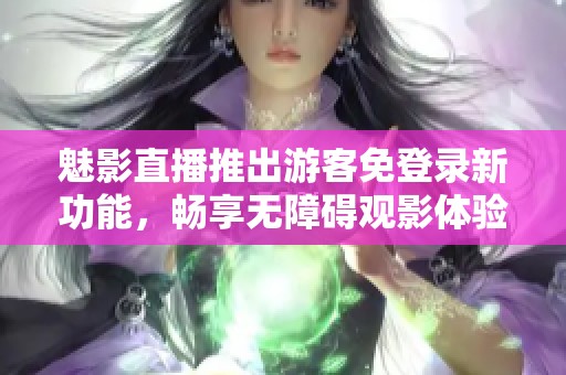 魅影直播推出游客免登录新功能，畅享无障碍观影体验