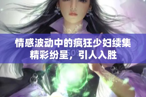 情感波动中的疯狂少妇续集精彩纷呈，引人入胜