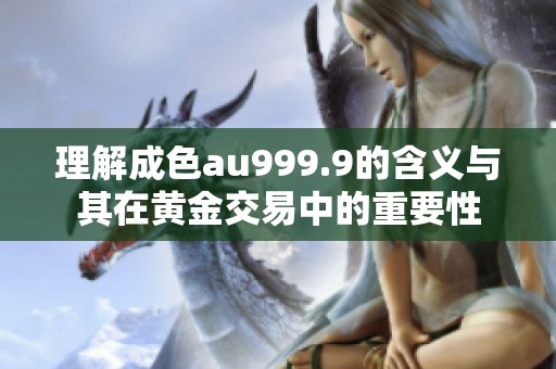 理解成色au999.9的含义与其在黄金交易中的重要性