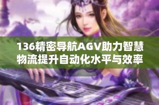 136精密导航AGV助力智慧物流提升自动化水平与效率