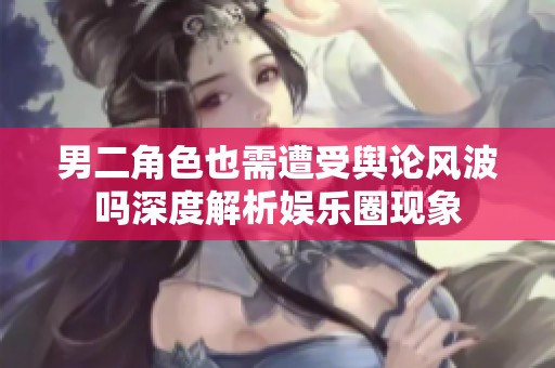 男二角色也需遭受舆论风波吗深度解析娱乐圈现象
