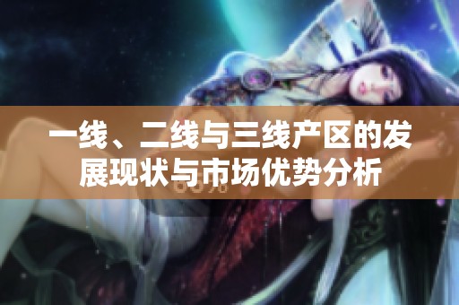 一线、二线与三线产区的发展现状与市场优势分析