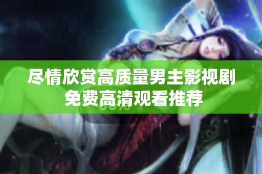 尽情欣赏高质量男主影视剧 免费高清观看推荐