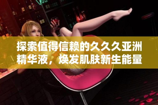 探索值得信赖的久久久亚洲精华液，焕发肌肤新生能量
