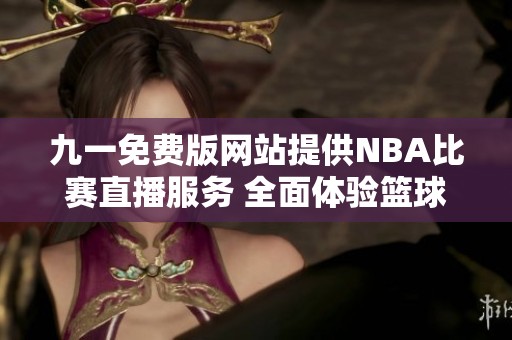 九一免费版网站提供NBA比赛直播服务 全面体验篮球激情