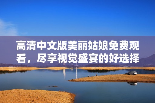 高清中文版美丽姑娘免费观看，尽享视觉盛宴的好选择