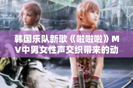 韩国乐队新歌《啦啦啦》MV中男女性声交织带来的动感魅力