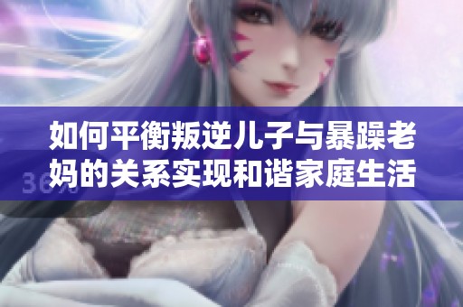 如何平衡叛逆儿子与暴躁老妈的关系实现和谐家庭生活