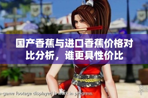 国产香蕉与进口香蕉价格对比分析，谁更具性价比