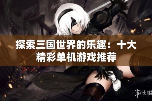 探索三国世界的乐趣：十大精彩单机游戏推荐