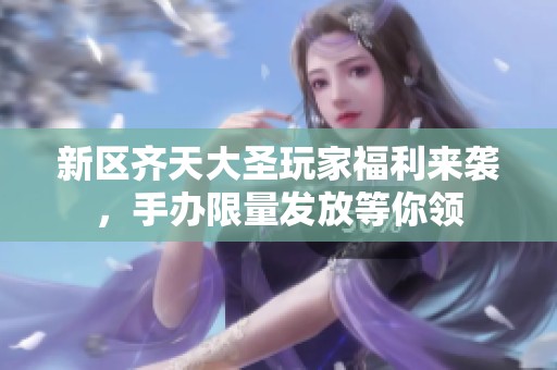 新区齐天大圣玩家福利来袭，手办限量发放等你领
