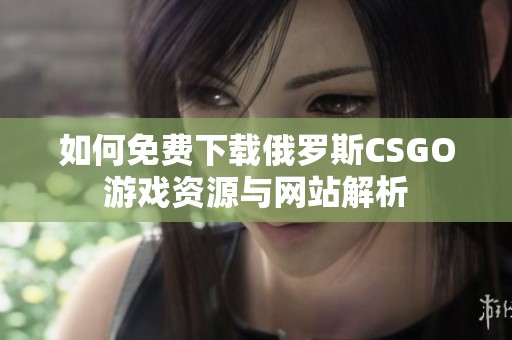 如何免费下载俄罗斯CSGO游戏资源与网站解析
