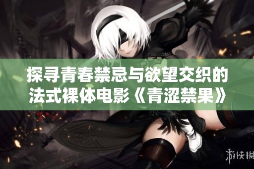 探寻青春禁忌与欲望交织的法式裸体电影《青涩禁果》