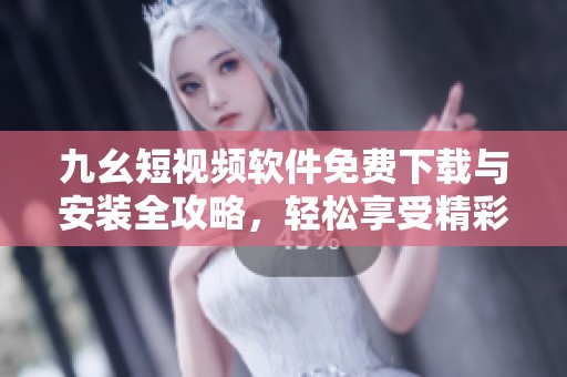 九幺短视频软件免费下载与安装全攻略，轻松享受精彩短视频！