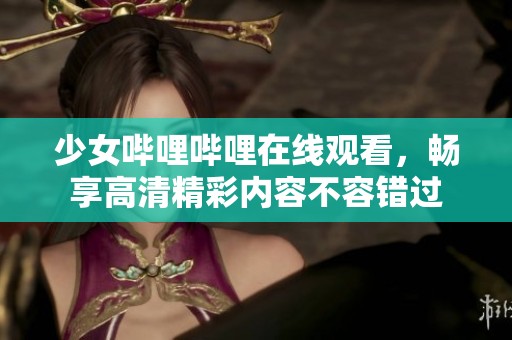 少女哔哩哔哩在线观看，畅享高清精彩内容不容错过