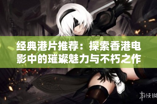 经典港片推荐：探索香港电影中的璀璨魅力与不朽之作