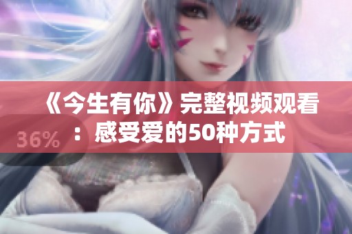 《今生有你》完整视频观看：感受爱的50种方式