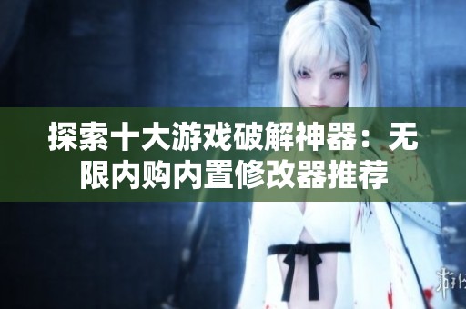 探索十大游戏破解神器：无限内购内置修改器推荐