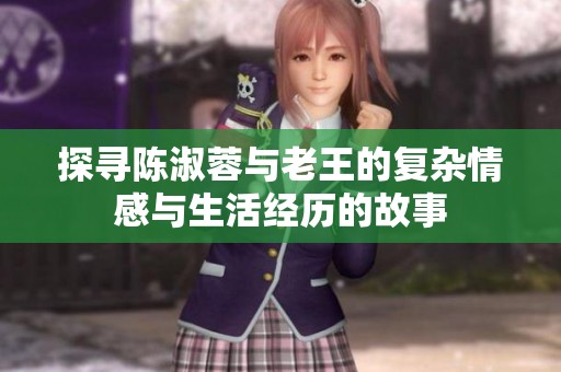 探寻陈淑蓉与老王的复杂情感与生活经历的故事